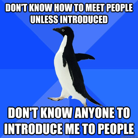 Don't know how to meet people unless introduced Don't know anyone to introduce me to people  Socially Awkward Penguin