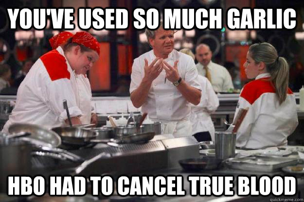 You've Used So Much Garlic HBO Had to Cancel True Blood - You've Used So Much Garlic HBO Had to Cancel True Blood  Ramsay Too Much