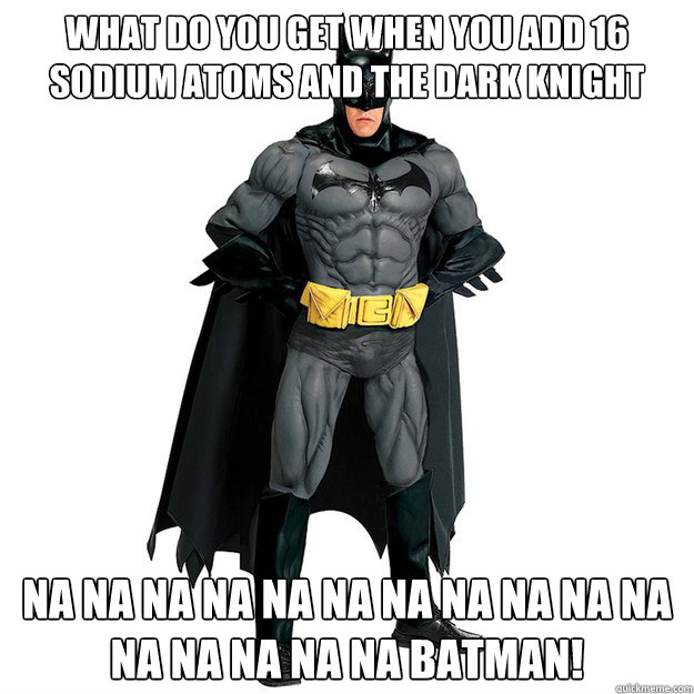 What do you get when you add 16 sodium atoms and The Dark Knight Na Na Na Na Na Na Na Na Na Na Na Na Na Na Na Na BATMAN! - What do you get when you add 16 sodium atoms and The Dark Knight Na Na Na Na Na Na Na Na Na Na Na Na Na Na Na Na BATMAN!  Batman