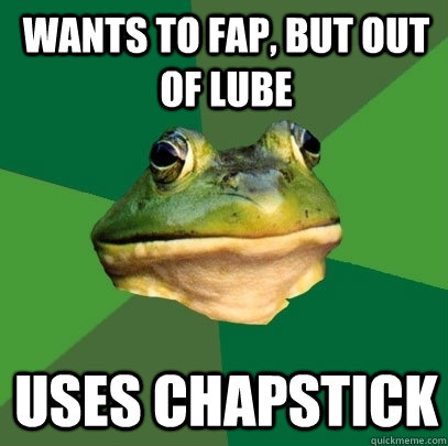 Wants to fap, but out of lube Uses chapstick  Foul Bachelor Frog