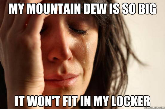 My mountain dew is so big It won't fit in my locker  First World Problems