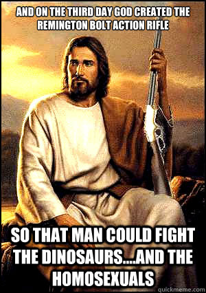 and on the third day god created the remington bolt action rifle so that man could fight the dinosaurs....and the homosexuals - and on the third day god created the remington bolt action rifle so that man could fight the dinosaurs....and the homosexuals  Misc
