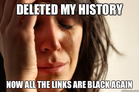 Deleted my history Now all the links are black again  First World Problems
