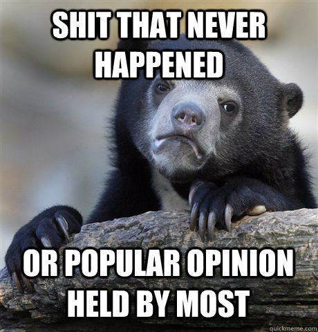 SHIT THAT NEVER HAPPENED OR POPULAR OPINION HELD BY MOST  Confession Bear