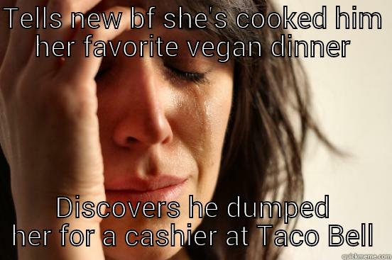 TELLS NEW BF SHE'S COOKED HIM HER FAVORITE VEGAN DINNER DISCOVERS HE DUMPED HER FOR A CASHIER AT TACO BELL First World Problems