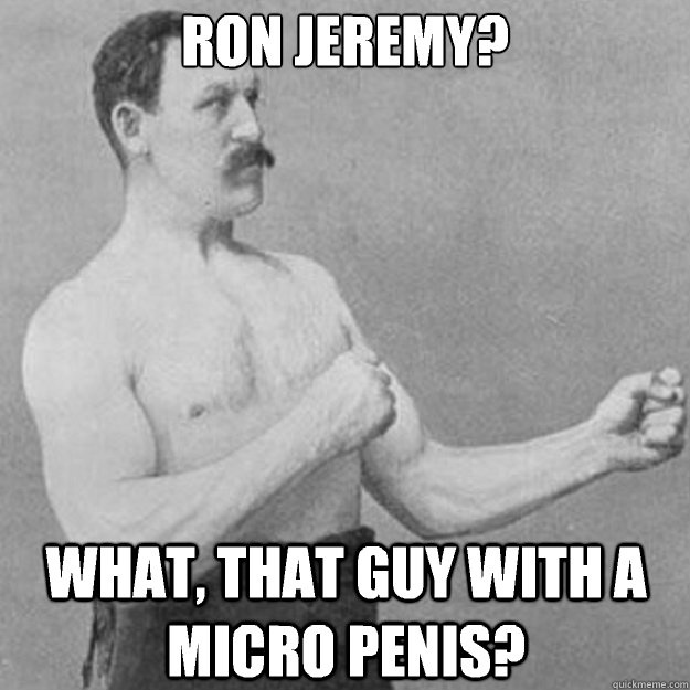 Ron jeremy?
 What, that guy with a micro penis?  overly manly man
