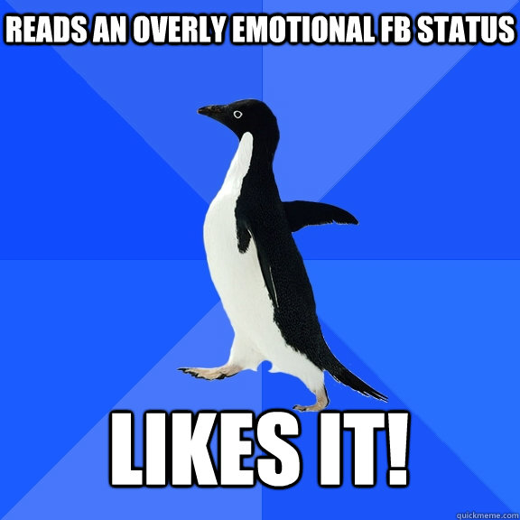 Reads an overly emotional fb status   likes it!    Socially Awkward Penguin