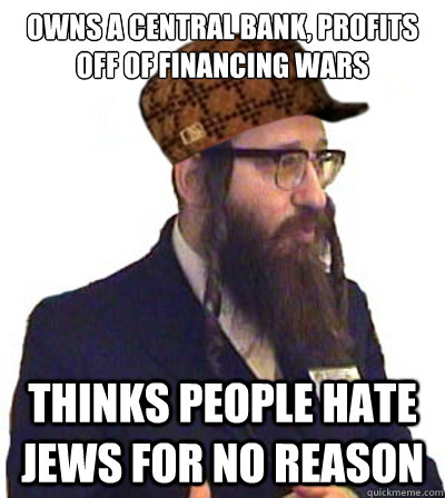 OWNS A CENTRAL BANK, PROFITS OFF OF FINANCING WARS THINKS PEOPLE HATE JEWS FOR NO REASON  