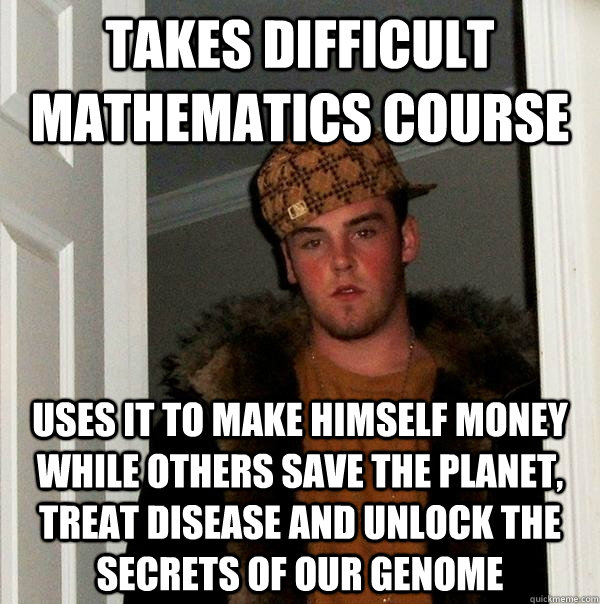 Takes difficult mathematics course Uses it to make himself money while others save the planet, treat disease and unlock the secrets of our genome  Scumbag Steve