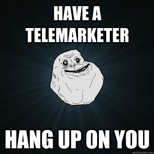 Have a telemarketer hang up on you  Forever Alone