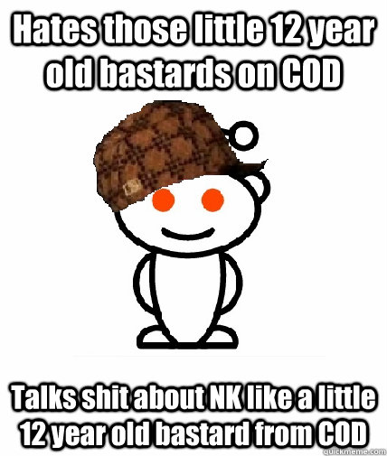 Hates those little 12 year old bastards on COD Talks shit about NK like a little 12 year old bastard from COD   Scumbag Reddit