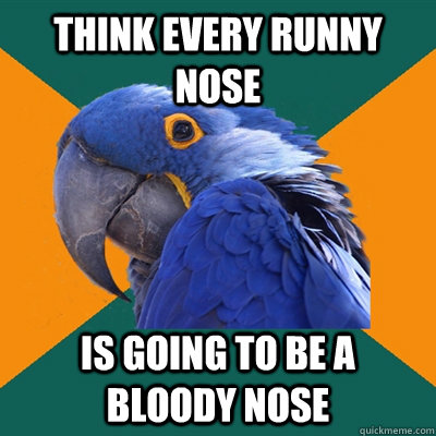 think every runny nose is going to be a bloody nose - think every runny nose is going to be a bloody nose  Paranoid Parrot