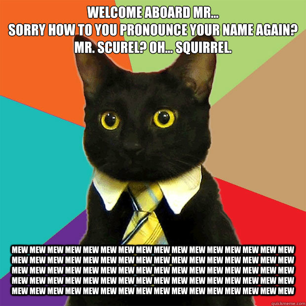Welcome aboard Mr...
Sorry how to you pronounce your name again? 
Mr. Scurel? Oh... Squirrel. mew mew mew mew mew mew mew mew mew mew mew mew mew mew mew mew mew mew mew mew mew mew mew mew mew mew mew mew mew mew mew mew mew mew mew mew mew mew mew mew m  Business Cat
