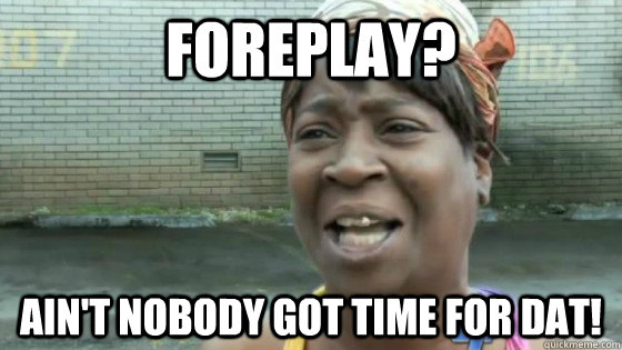 Foreplay? Ain't nobody got time for dat!  SweetBrown