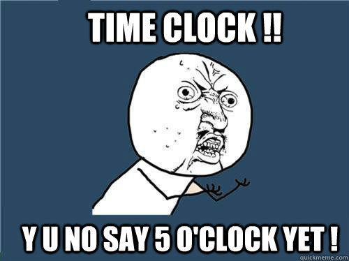 Time Clock !! y u no say 5 O'clock yet !  Why you no