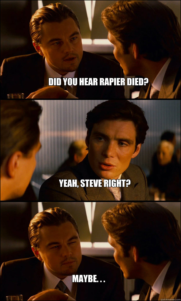 Did you hear Rapier died? Yeah, Steve Right? Maybe. . .  Inception