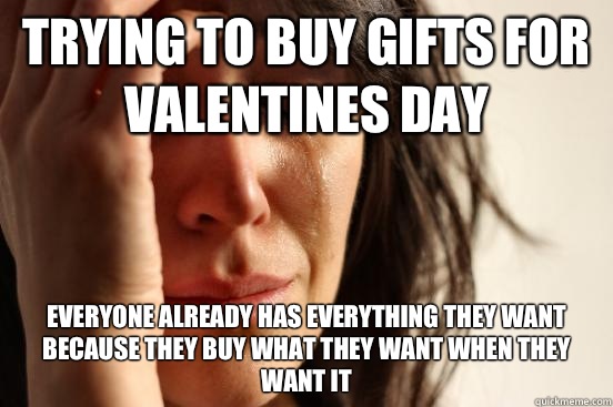 Trying to buy gifts for valentines day Everyone already has everything they want because they buy what they want when they want it  First World Problems