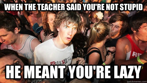 When the teacher said you're not stupid He meant you're lazy - When the teacher said you're not stupid He meant you're lazy  Sudden Clarity Clarence