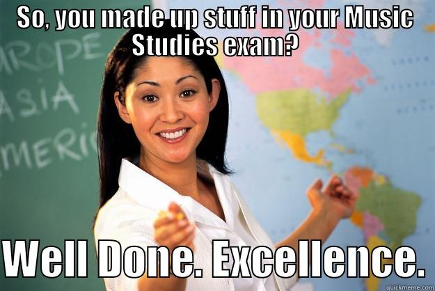 SO, YOU MADE UP STUFF IN YOUR MUSIC STUDIES EXAM? WELL DONE. EXCELLENCE. Unhelpful High School Teacher