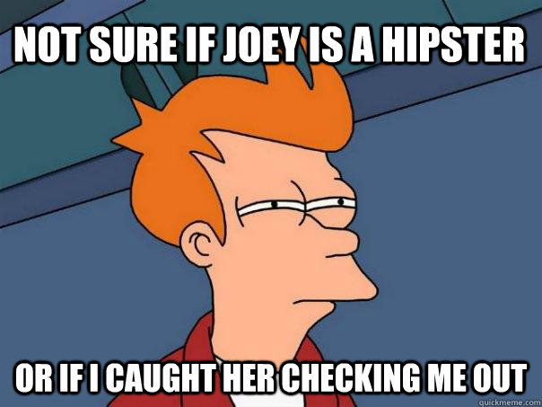 Not sure if Joey is a hipster Or if I caught her checking me out  Futurama