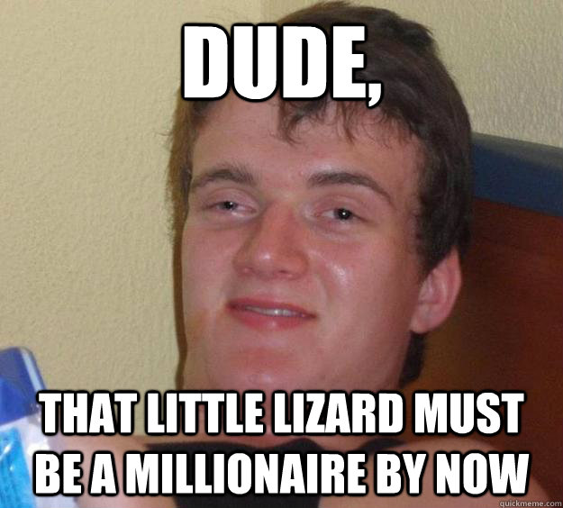 Dude, that little lizard must be a millionaire by now - Dude, that little lizard must be a millionaire by now  10 Guy