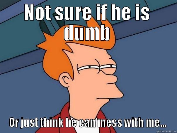 NOT SURE IF HE IS DUMB OR JUST THINK HE CAN MESS WITH ME... Futurama Fry
