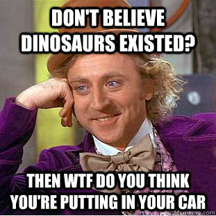 Don't believe dinosaurs existed? then WTF do you think you're putting in your car  Condescending Wonka