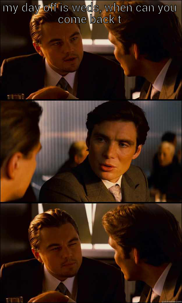 MY DAY OFF IS WEDS, WHEN CAN YOU COME BACK T  Inception