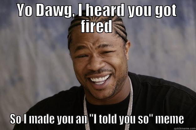 YO DAWG, I HEARD YOU GOT FIRED SO I MADE YOU AN 