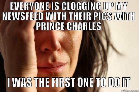 EVERYONE IS CLOGGING UP MY NEWSFEED WITH THEIR PICS WITH PRINCE CHARLES I WAS THE FIRST ONE TO DO IT First World Problems