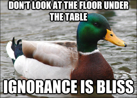 Don't look at the floor under the table ignorance is bliss - Don't look at the floor under the table ignorance is bliss  Actual Advice Mallard