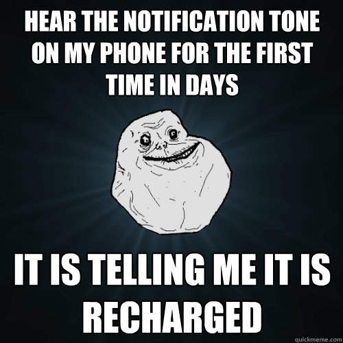 hear the notification tone on my phone for the first time in days it is telling me it is recharged - hear the notification tone on my phone for the first time in days it is telling me it is recharged  Forever Alone