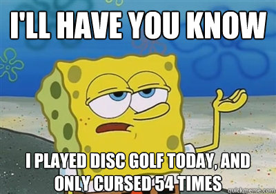 I'll Have you know I played disc golf today, and only cursed 54 times  