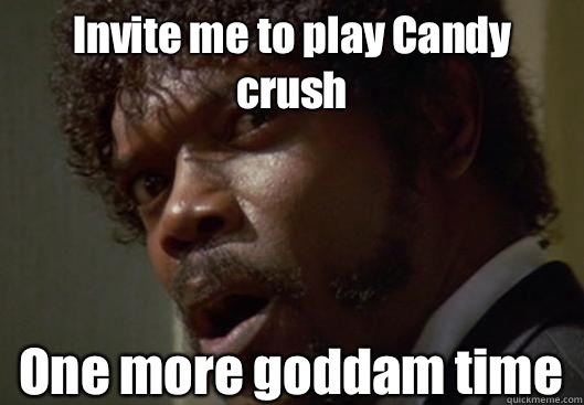 Invite me to play Candy crush  One more goddam time  Angry Samuel L Jackson