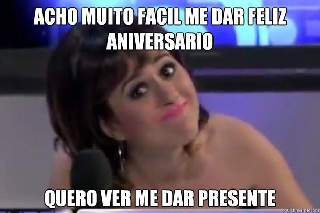 Acho muito facil me dar feliz aniversario Quero ver me dar presente  