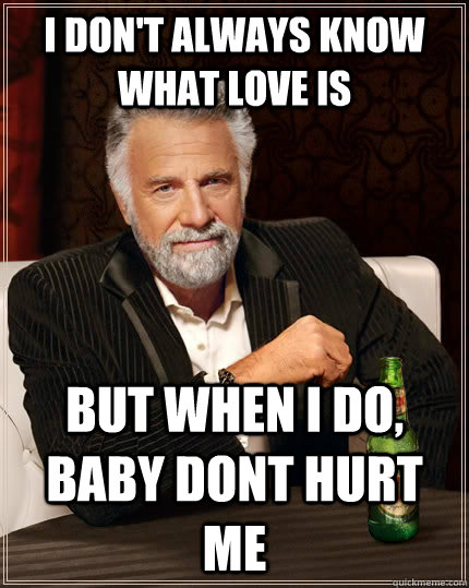 I don't always know what love is but when I do, baby dont hurt me - I don't always know what love is but when I do, baby dont hurt me  The Most Interesting Man In The World