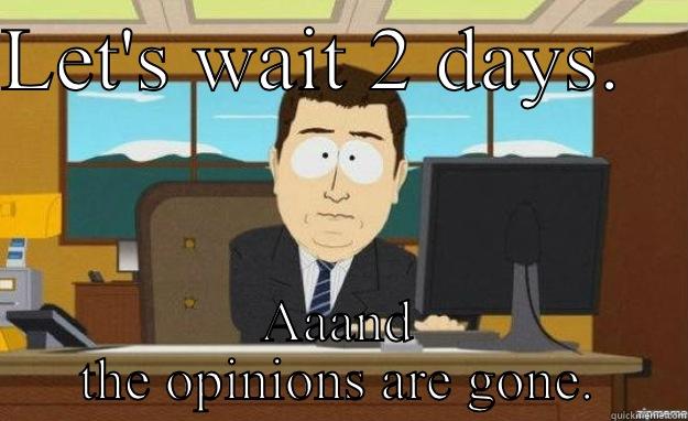 Typical Americans - LET'S WAIT 2 DAYS.    AAAND THE OPINIONS ARE GONE. aaaand its gone