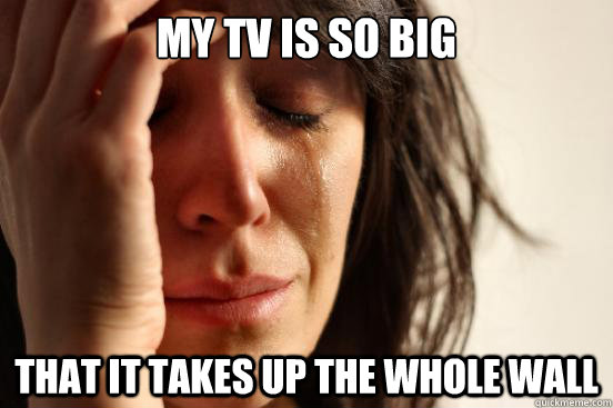 My tv is so big that it takes up the whole wall  First World Problems