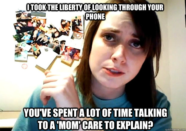 I took the liberty of looking through your phone You've spent a lot of time talking to a 'Mom' care to explain? - I took the liberty of looking through your phone You've spent a lot of time talking to a 'Mom' care to explain?  Overly Attached Girlfriend