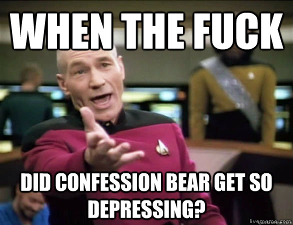 WHEN the fuck DID CONFESSION BEAR GET SO DEPRESSING?  Annoyed Picard HD