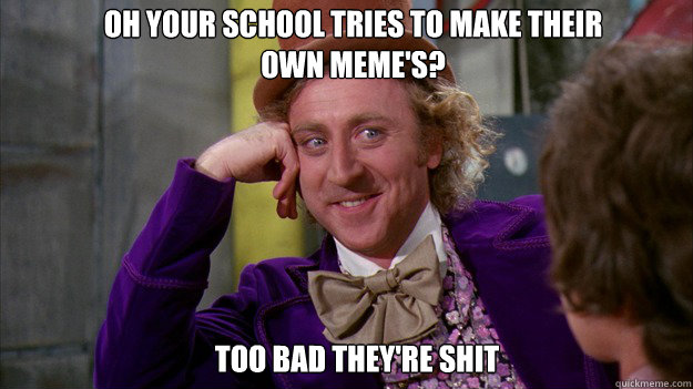 Oh your school tries to make their own meme's? Too bad they're shit - Oh your school tries to make their own meme's? Too bad they're shit  WillyWonka