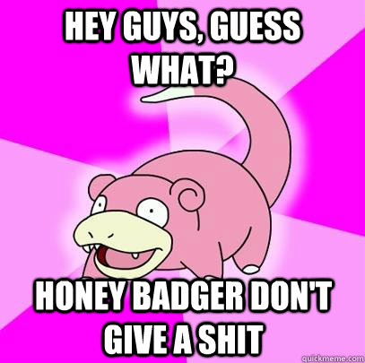 Hey guys, guess what? honey badger don't give a shit  Slowpoke