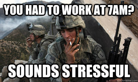 You had to work at 7am? sounds stressful - You had to work at 7am? sounds stressful  Condescending soldier