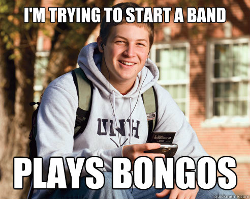 I'm trying to start a band plays bongos  College Freshman