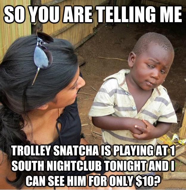 So you are telling me Trolley Snatcha is playing at 1 South Nightclub tonight and I can see him for only $10?  Skeptical Third World Kid