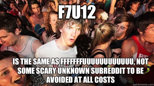 F7u12 Is the SAME as fffffffuuuuuuuuuuuu, not some scary unknown subreddit to be avoided at all costs  Sudden Clarity Clarence