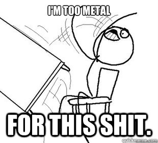 I'M TOO METAL FOR THIS SHIT.    