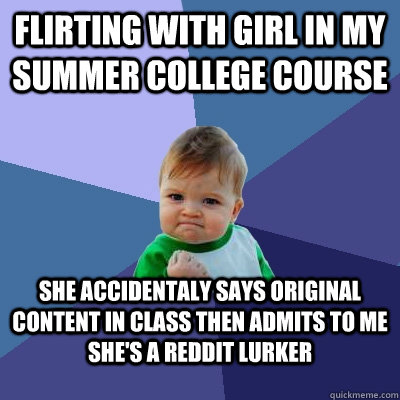 Flirting with girl in my Summer College Course She accidentaly says Original Content in class then admits to me she's a reddit lurker - Flirting with girl in my Summer College Course She accidentaly says Original Content in class then admits to me she's a reddit lurker  Success Kid