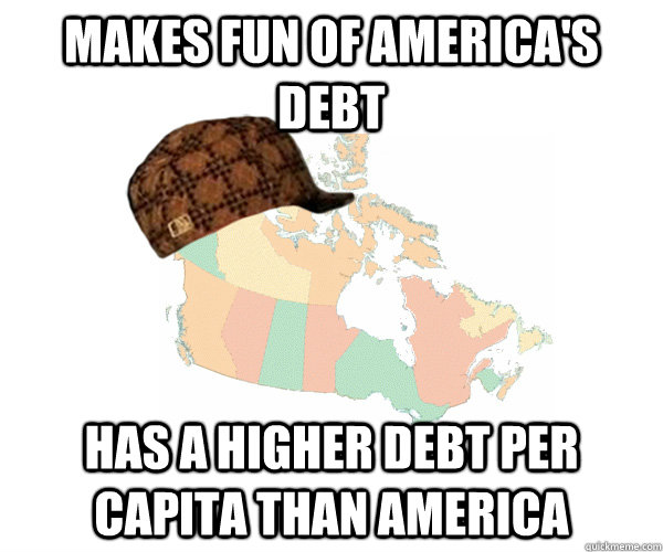 makes fun of america's debt has a higher debt per capita than america - makes fun of america's debt has a higher debt per capita than america  Scumbag Canada