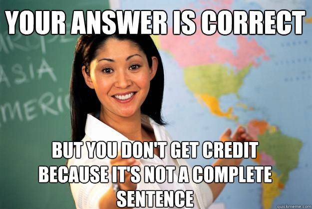 Your answer is correct but you don't get credit because it's not a complete sentence - Your answer is correct but you don't get credit because it's not a complete sentence  Unhelpful High School Teacher